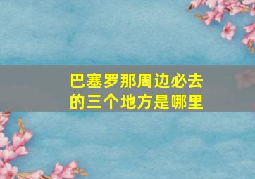 巴塞罗那周边必去的三个地方是哪里