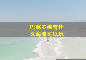 巴塞罗那有什么海滩可以玩