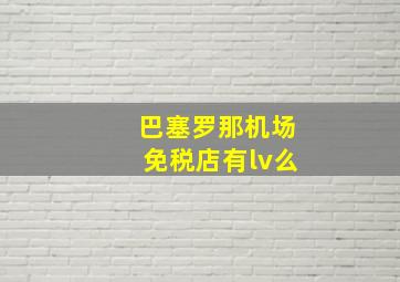 巴塞罗那机场免税店有lv么