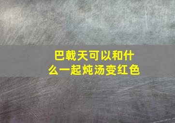 巴戟天可以和什么一起炖汤变红色