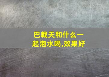 巴戟天和什么一起泡水喝,效果好