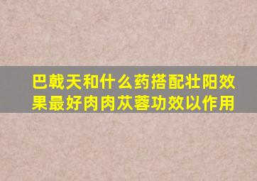 巴戟天和什么药搭配壮阳效果最好肉肉苁蓉功效以作用