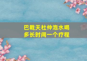 巴戟天杜仲泡水喝多长时间一个疗程