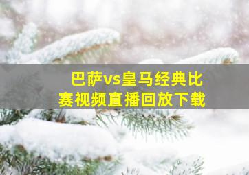 巴萨vs皇马经典比赛视频直播回放下载