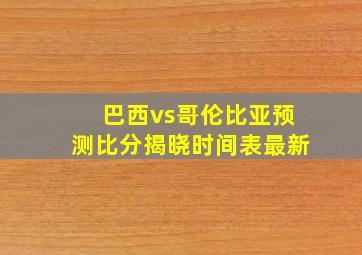 巴西vs哥伦比亚预测比分揭晓时间表最新