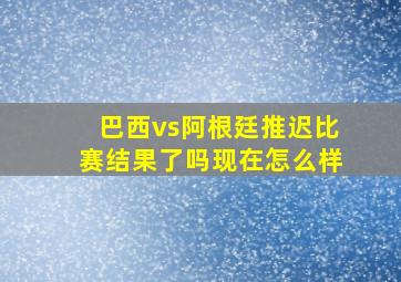 巴西vs阿根廷推迟比赛结果了吗现在怎么样