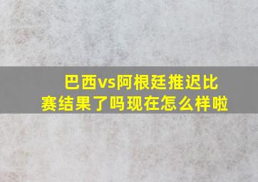 巴西vs阿根廷推迟比赛结果了吗现在怎么样啦