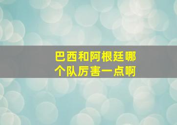 巴西和阿根廷哪个队厉害一点啊