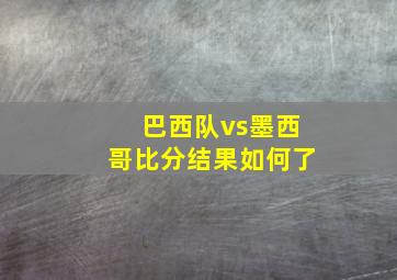 巴西队vs墨西哥比分结果如何了