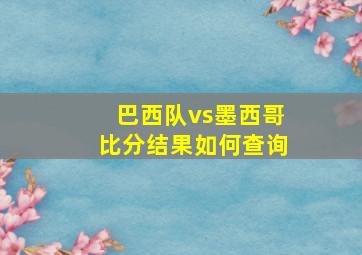 巴西队vs墨西哥比分结果如何查询