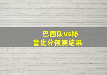 巴西队vs秘鲁比分预测结果