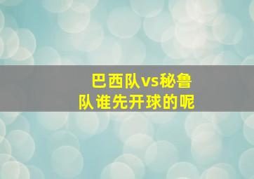 巴西队vs秘鲁队谁先开球的呢