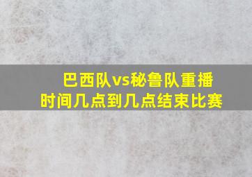 巴西队vs秘鲁队重播时间几点到几点结束比赛