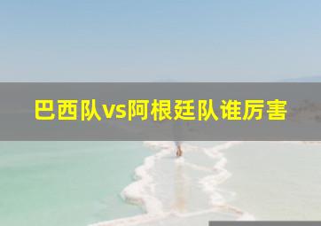 巴西队vs阿根廷队谁厉害