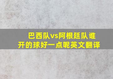 巴西队vs阿根廷队谁开的球好一点呢英文翻译