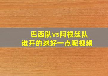 巴西队vs阿根廷队谁开的球好一点呢视频