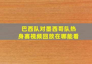 巴西队对墨西哥队热身赛视频回放在哪能看