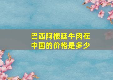 巴西阿根廷牛肉在中国的价格是多少