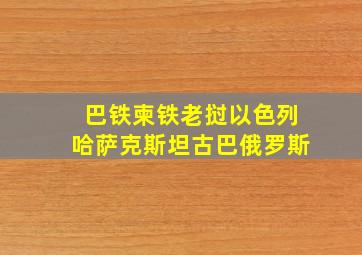 巴铁柬铁老挝以色列哈萨克斯坦古巴俄罗斯