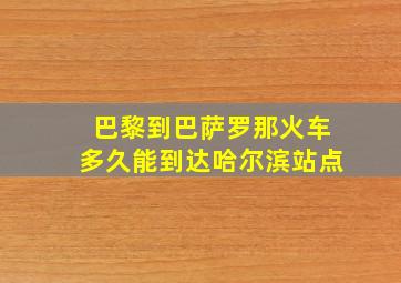 巴黎到巴萨罗那火车多久能到达哈尔滨站点