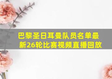 巴黎圣日耳曼队员名单最新26轮比赛视频直播回放