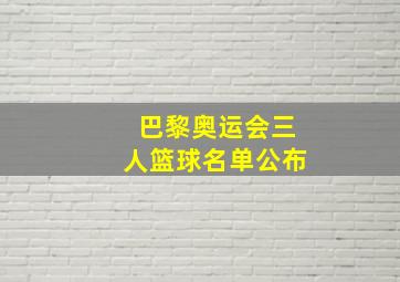 巴黎奥运会三人篮球名单公布