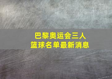 巴黎奥运会三人篮球名单最新消息