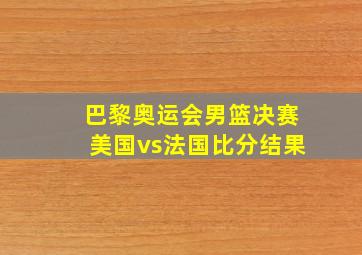 巴黎奥运会男篮决赛美国vs法国比分结果