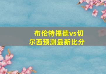 布伦特福德vs切尔西预测最新比分