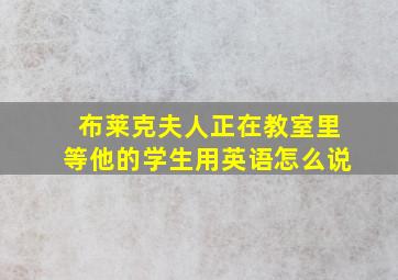 布莱克夫人正在教室里等他的学生用英语怎么说