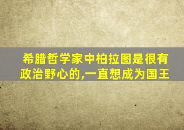 希腊哲学家中柏拉图是很有政治野心的,一直想成为国王