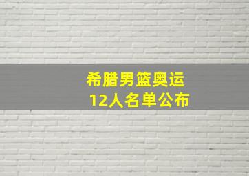 希腊男篮奥运12人名单公布