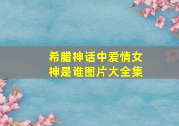 希腊神话中爱情女神是谁图片大全集