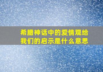 希腊神话中的爱情观给我们的启示是什么意思