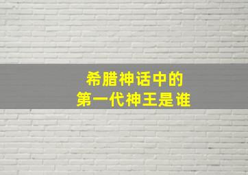 希腊神话中的第一代神王是谁