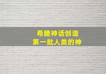 希腊神话创造第一批人类的神