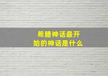 希腊神话最开始的神话是什么