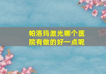 帕洛玛激光哪个医院有做的好一点呢