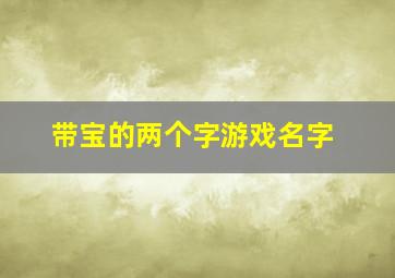 带宝的两个字游戏名字