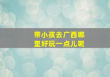 带小孩去广西哪里好玩一点儿呢