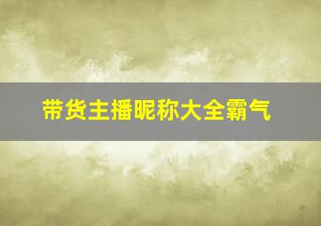 带货主播昵称大全霸气