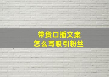 带货口播文案怎么写吸引粉丝