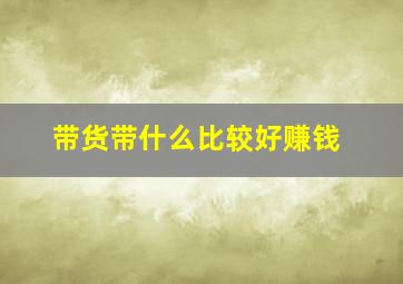 带货带什么比较好赚钱