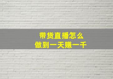 带货直播怎么做到一天赚一千