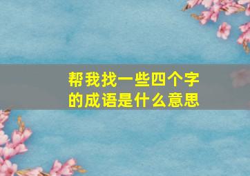 帮我找一些四个字的成语是什么意思