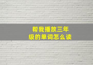 帮我播放三年级的单词怎么读