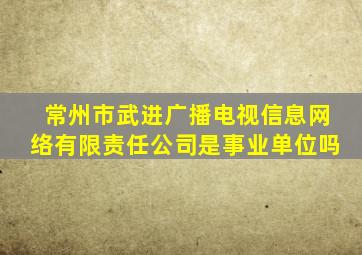 常州市武进广播电视信息网络有限责任公司是事业单位吗