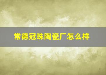 常德冠珠陶瓷厂怎么样