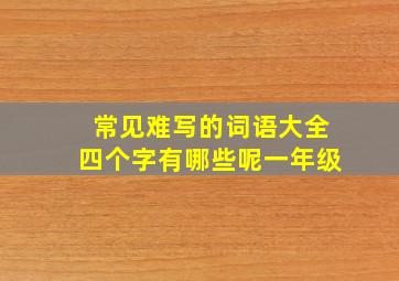 常见难写的词语大全四个字有哪些呢一年级