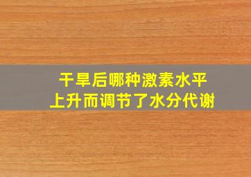 干旱后哪种激素水平上升而调节了水分代谢